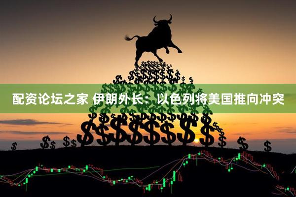 配资论坛之家 伊朗外长：以色列将美国推向冲突
