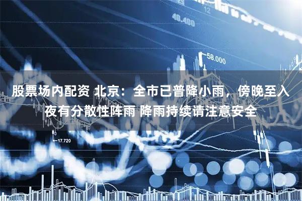 股票场内配资 北京：全市已普降小雨，傍晚至入夜有分散性阵雨 降雨持续请注意安全