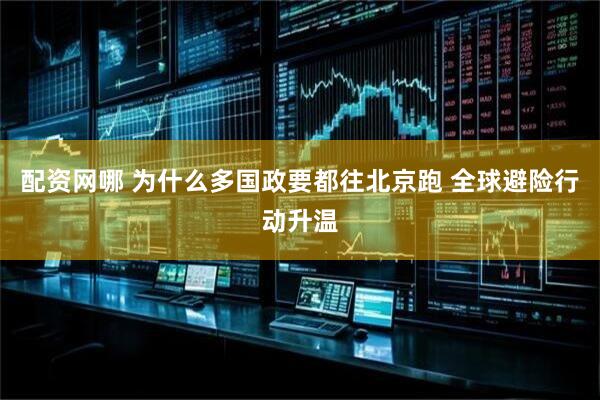 配资网哪 为什么多国政要都往北京跑 全球避险行动升温