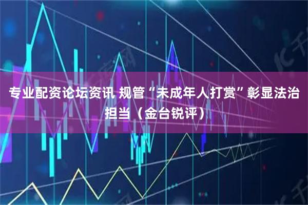 专业配资论坛资讯 规管“未成年人打赏”彰显法治担当（金台锐评）