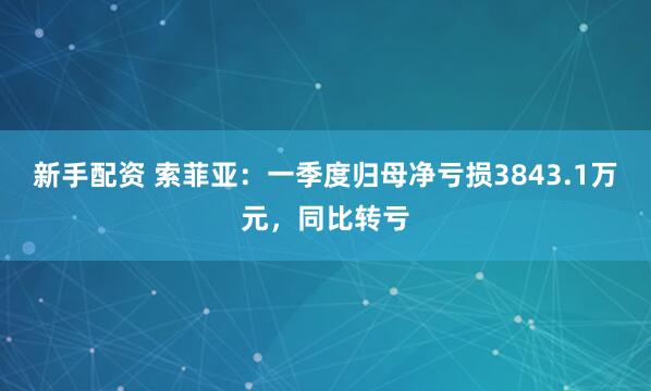 新手配资 索菲亚：一季度归母净亏损3843.1万元，同比转亏