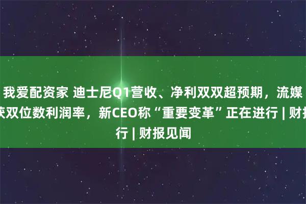 我爱配资家 迪士尼Q1营收、净利双双超预期，流媒体首获双位数利润率，新CEO称“重要变革”正在进行 | 财报见闻