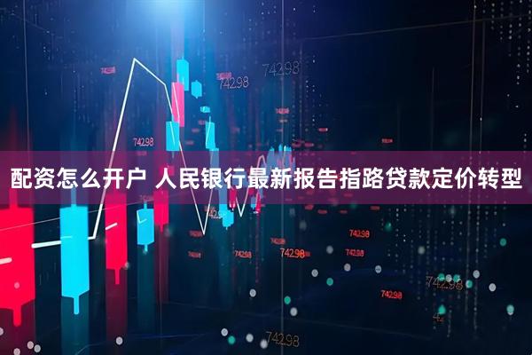 配资怎么开户 人民银行最新报告指路贷款定价转型