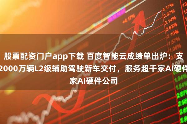 股票配资门户app下载 百度智能云成绩单出炉：支持超2000万辆L2级辅助驾驶新车交付，服务超千家AI硬件公司