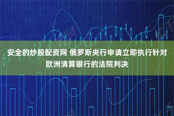 安全的炒股配资网 俄罗斯央行申请立即执行针对欧洲清算银行的法院判决