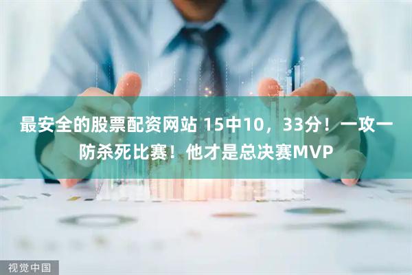 最安全的股票配资网站 15中10，33分！一攻一防杀死比赛！他才是总决赛MVP