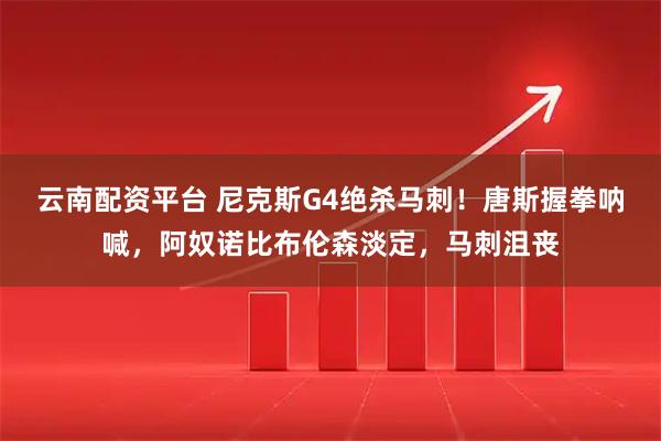 云南配资平台 尼克斯G4绝杀马刺！唐斯握拳呐喊，阿奴诺比布伦森淡定，马刺沮丧