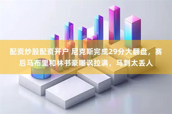 配资炒股配资开户 尼克斯完成29分大翻盘，赛后马布里和林书豪嘲讽拉满，马刺太丢人
