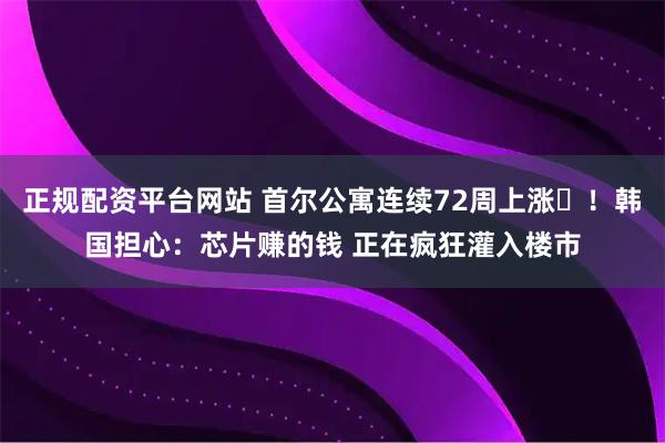 正规配资平台网站 首尔公寓连续72周上涨‌！韩国担心：芯片赚的钱 正在疯狂灌入楼市