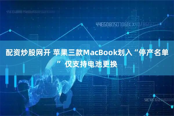 配资炒股网开 苹果三款MacBook划入“停产名单” 仅支持电池更换