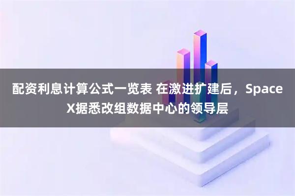 配资利息计算公式一览表 在激进扩建后，SpaceX据悉改组数据中心的领导层