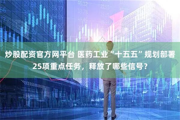炒股配资官方网平台 医药工业“十五五”规划部署25项重点任务，释放了哪些信号？