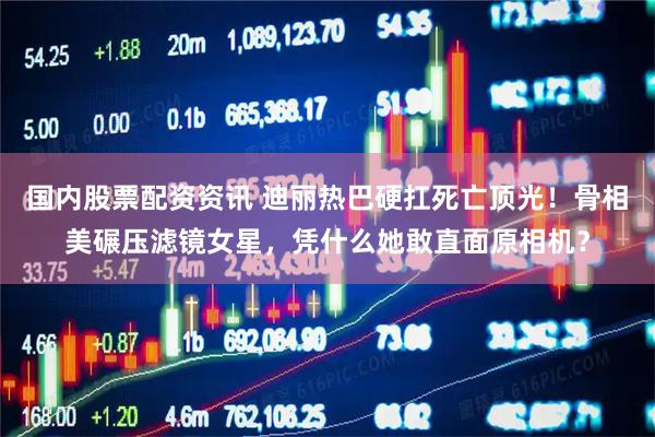 国内股票配资资讯 迪丽热巴硬扛死亡顶光！骨相美碾压滤镜女星，凭什么她敢直面原相机？