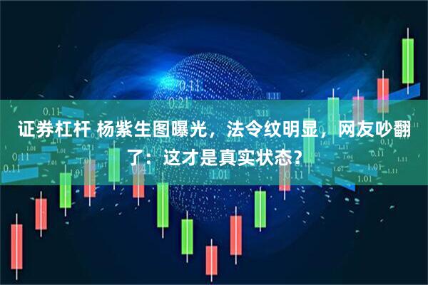 证券杠杆 杨紫生图曝光，法令纹明显，网友吵翻了：这才是真实状态？