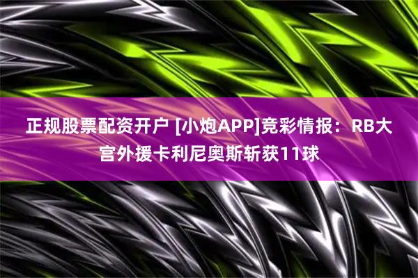 正规股票配资开户 [小炮APP]竞彩情报：RB大宫外援卡利尼奥斯斩获11球